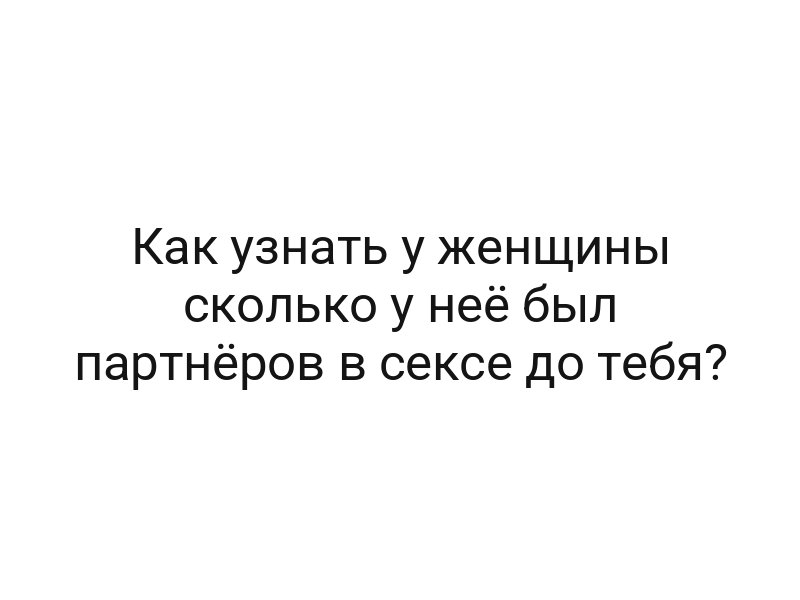 Как узнать у женщины сколько у неё был партнёров в сексе до тебя?