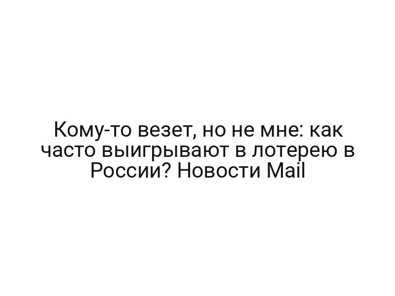 Кому-то везет, но не мне: как часто выигрывают в лотерею в России? Новости Mail
