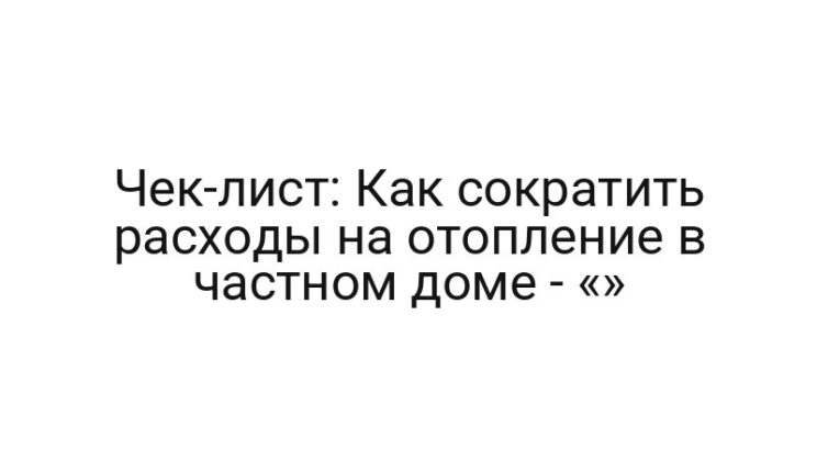 Чек-лист: Как сократить расходы на отопление в частном доме — «»