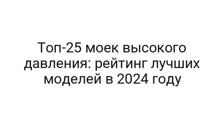 Топ-25 моек высокого давления: рейтинг лучших моделей в 2024 году