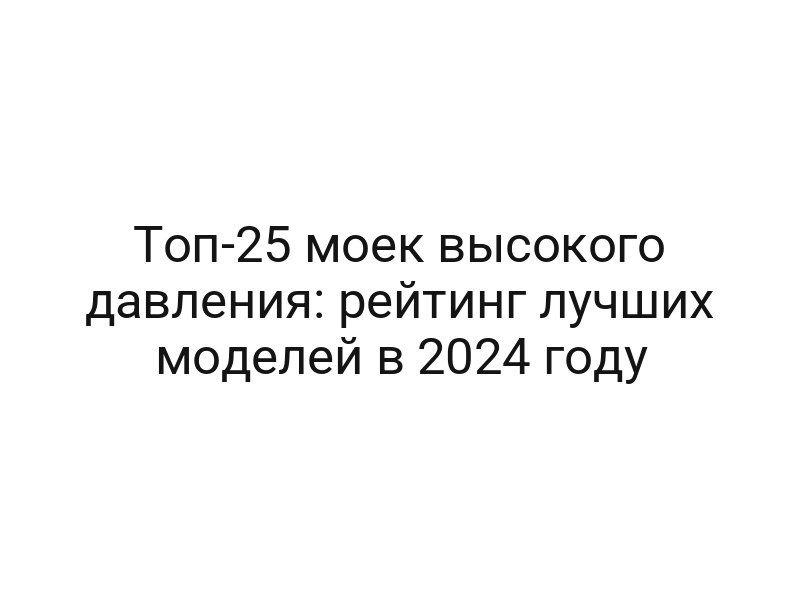 Топ-25 моек высокого давления: рейтинг лучших моделей в 2024 году