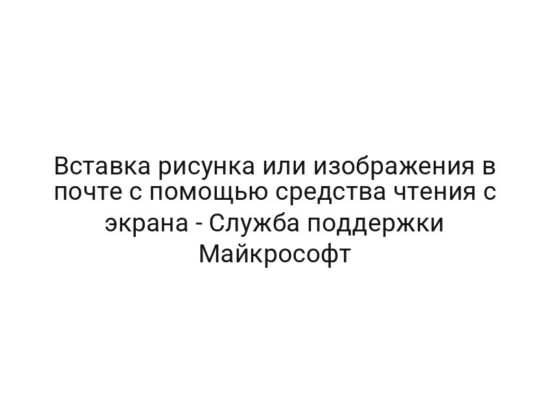 Вставка рисунка или изображения в почте с помощью средства чтения с экрана — Служба поддержки Майкрософт