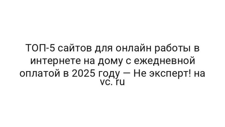 ТОП-5 сайтов для онлайн работы в интернете на дому с ежедневной оплатой в 2025 году — Не эксперт! на vc. ru