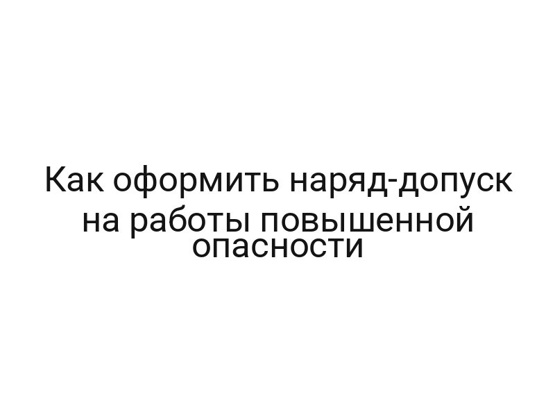 Как оформить наряд-допуск на работы повышенной опасности