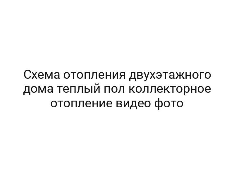 Схема отопления двухэтажного дома теплый пол коллекторное отопление видео фото