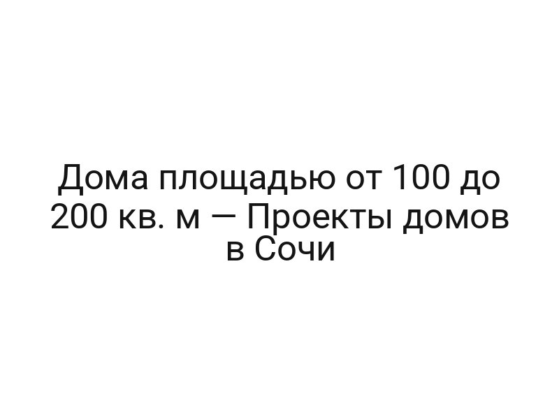 Дома площадью от 100 до 200 кв. м — Проекты домов в Сочи