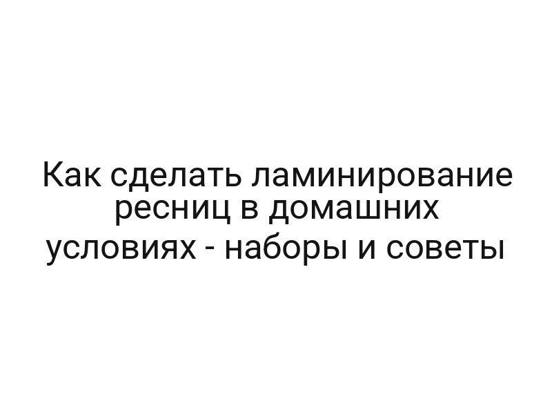 Как сделать ламинирование ресниц в домашних условиях — наборы и советы