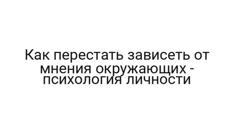 Как перестать зависеть от мнения окружающих — психология личности