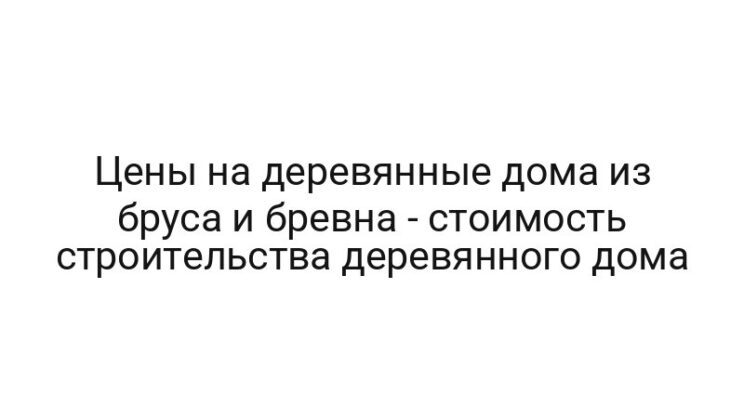 Цены на деревянные дома из бруса и бревна — стоимость строительства деревянного дома