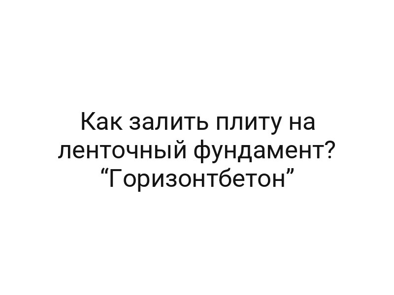 Как залить плиту на ленточный фундамент? “Горизонтбетон”