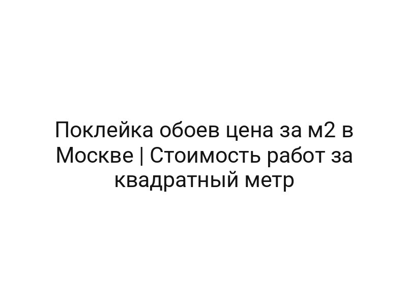 Поклейка обоев цена за м2 в Москве | Стоимость работ за квадратный метр