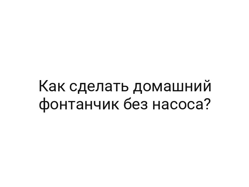 Как сделать домашний фонтанчик без насоса?