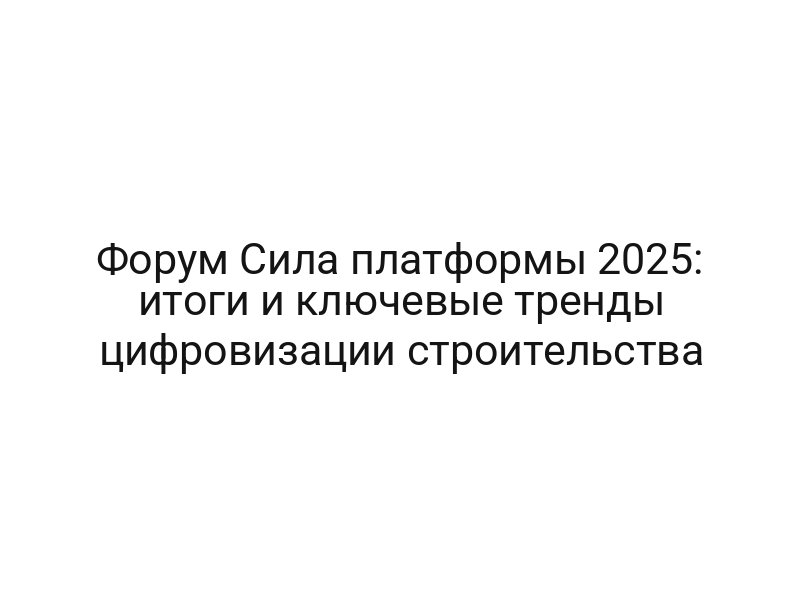 Форум Сила платформы 2025: итоги и ключевые тренды цифровизации строительства