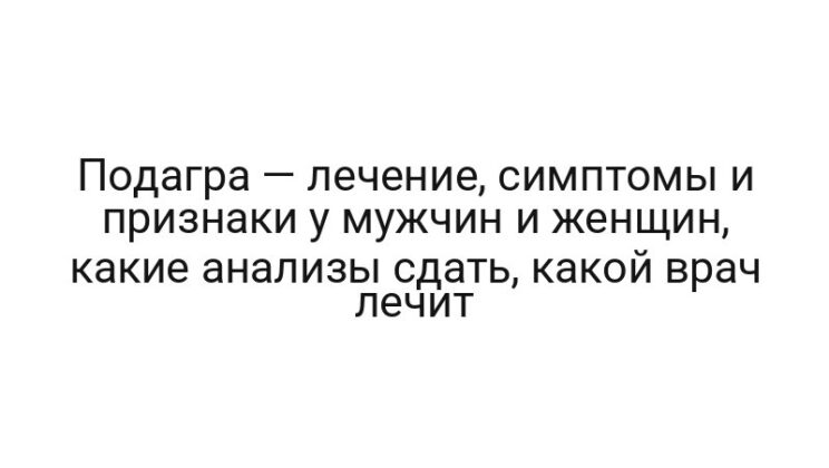 Подагра — лечение, симптомы и признаки у мужчин и женщин, какие анализы сдать, какой врач лечит